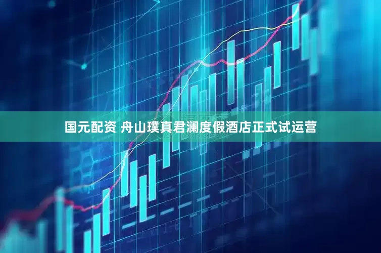 国元配资 舟山璞真君澜度假酒店正式试运营
