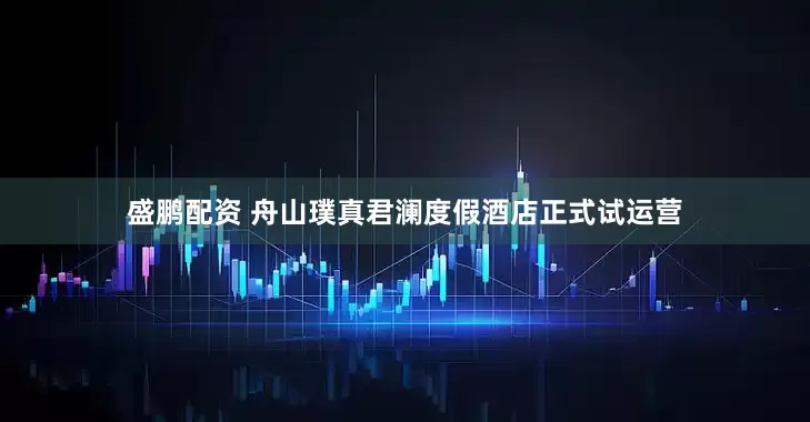 盛鹏配资 舟山璞真君澜度假酒店正式试运营