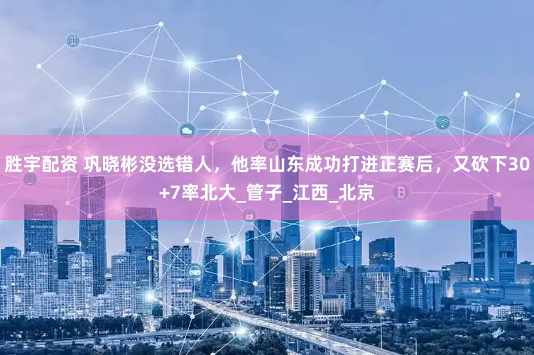 胜宇配资 巩晓彬没选错人，他率山东成功打进正赛后，又砍下30+7率北大_管子_江西_北京
