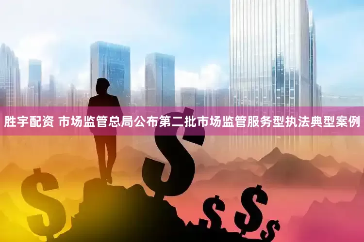 胜宇配资 市场监管总局公布第二批市场监管服务型执法典型案例