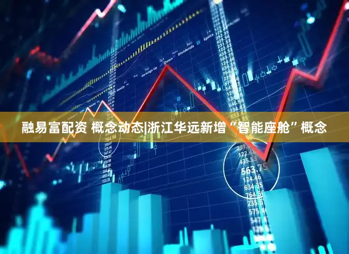 融易富配资 概念动态|浙江华远新增“智能座舱”概念