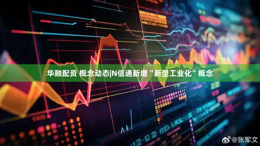 华融配资 概念动态|N信通新增“新型工业化”概念