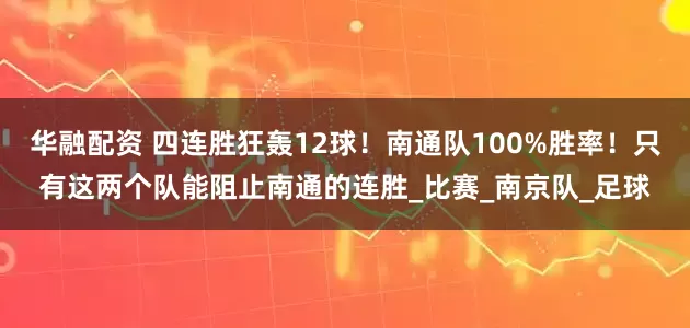 华融配资 四连胜狂轰12球！南通队100%胜率！只有这两个队能阻止南通的连胜_比赛_南京队_足球