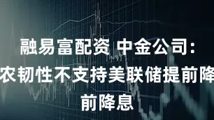 融易富配资 中金公司：非农韧性不支持美联储提前降息