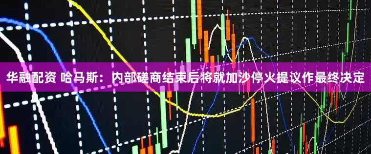 华融配资 哈马斯：内部磋商结束后将就加沙停火提议作最终决定
