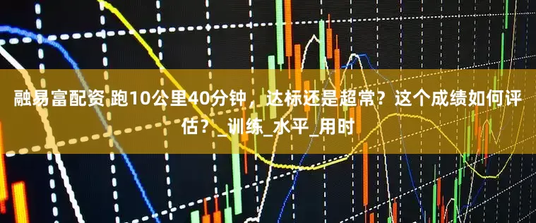 融易富配资 跑10公里40分钟，达标还是超常？这个成绩如何评估？_训练_水平_用时