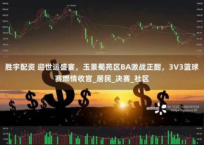 胜宇配资 迎世运盛宴，玉景蜀苑区BA激战正酣，3V3篮球赛燃情收官_居民_决赛_社区