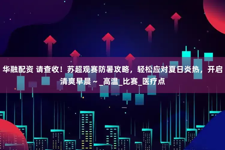 华融配资 请查收！苏超观赛防暑攻略，轻松应对夏日炎热，开启清爽早晨～_高温_比赛_医疗点