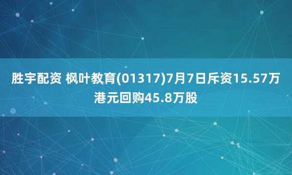 胜宇配资 枫叶教育(01317)7月7日斥资15.57万港元回购45.8万股