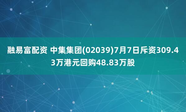 融易富配资 中集集团(02039)7月7日斥资309.43万港元回购48.83万股