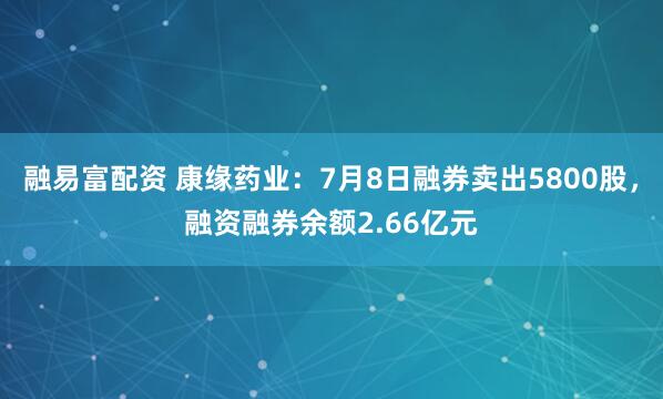 融易富配资 康缘药业：7月8日融券卖出5800股，融资融券余额2.66亿元