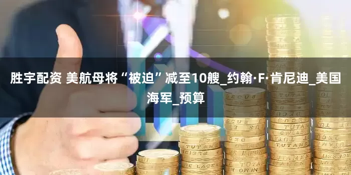 胜宇配资 美航母将“被迫”减至10艘_约翰·F·肯尼迪_美国海军_预算
