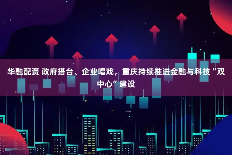 华融配资 政府搭台、企业唱戏，重庆持续推进金融与科技“双中心”建设