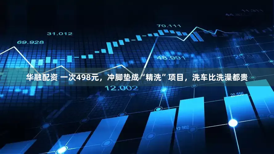 华融配资 一次498元，冲脚垫成“精洗”项目，洗车比洗澡都贵