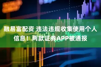 融易富配资 违法违规收集使用个人信息！两款证券APP被通报