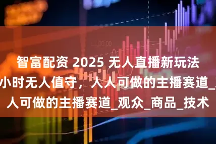 智富配资 2025 无人直播新玩法：一步搞定 24 小时无人值守，人人可做的主播赛道_观众_商品_技术