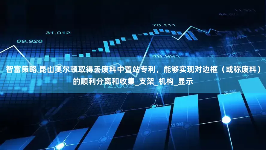 智富策略 昆山奥尔顿取得丢废料中置站专利，能够实现对边框（或称废料）的顺利分离和收集_支架_机构_显示