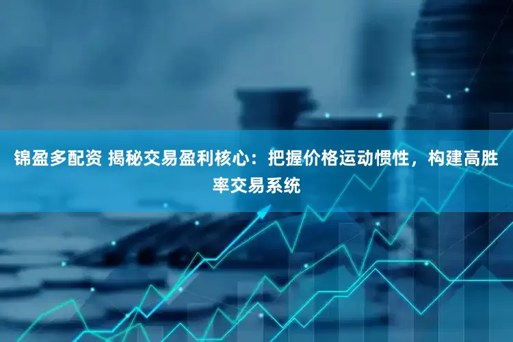 锦盈多配资 揭秘交易盈利核心：把握价格运动惯性，构建高胜率交易系统