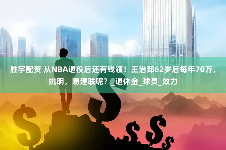 胜宇配资 从NBA退役后还有钱领！王治郅62岁后每年70万，姚明，易建联呢？_退休金_球员_效力