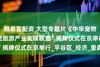 融易富配资 大型专题片《中华宠物》开机 暨“携宠旅游产业发展联盟”揭牌仪式在京举行_平谷区_经济_里森