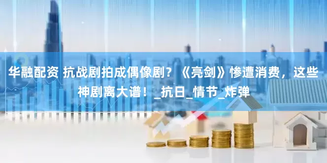 华融配资 抗战剧拍成偶像剧？《亮剑》惨遭消费，这些神剧离大谱！_抗日_情节_炸弹