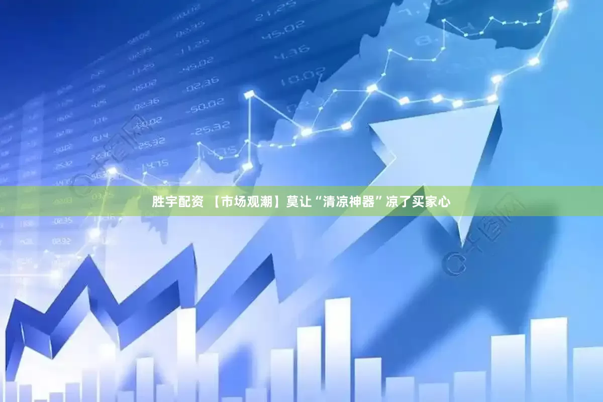 胜宇配资 【市场观潮】莫让“清凉神器”凉了买家心