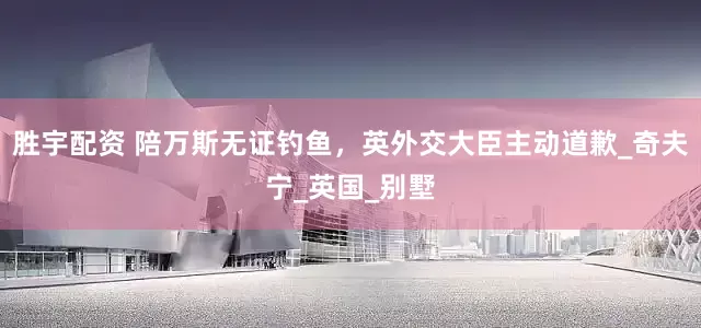 胜宇配资 陪万斯无证钓鱼，英外交大臣主动道歉_奇夫宁_英国_别墅