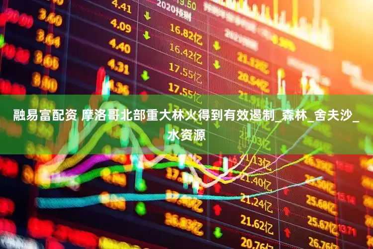 融易富配资 摩洛哥北部重大林火得到有效遏制_森林_舍夫沙_水资源