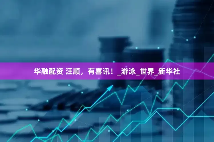 华融配资 汪顺，有喜讯！_游泳_世界_新华社