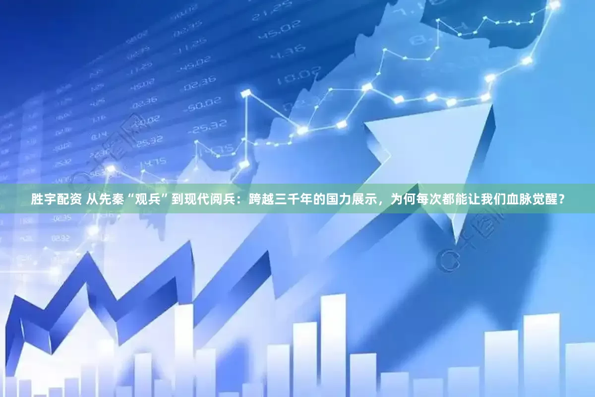 胜宇配资 从先秦“观兵”到现代阅兵：跨越三千年的国力展示，为何每次都能让我们血脉觉醒？
