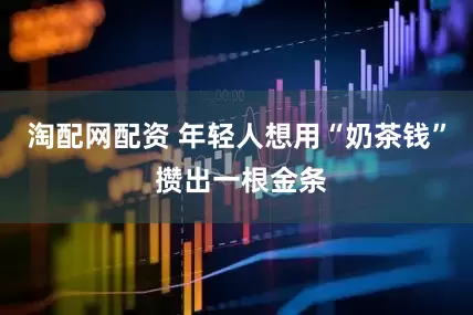 淘配网配资 年轻人想用“奶茶钱” 攒出一根金条