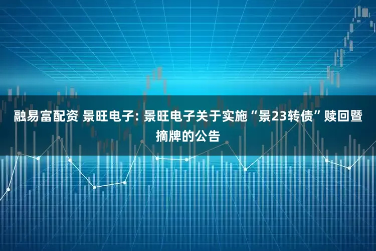 融易富配资 景旺电子: 景旺电子关于实施“景23转债”赎回暨摘牌的公告