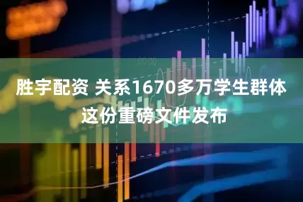 胜宇配资 关系1670多万学生群体 这份重磅文件发布