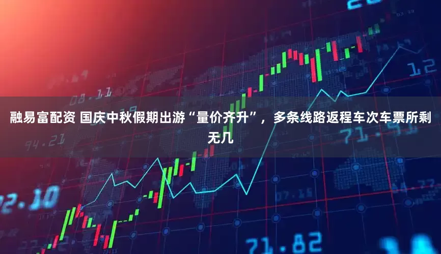 融易富配资 国庆中秋假期出游“量价齐升”，多条线路返程车次车票所剩无几