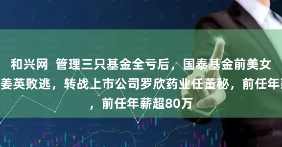 和兴网  管理三只基金全亏后，国泰基金前美女基金经理姜英败逃，转战上市公司罗欣药业任董秘，前任年薪超80万