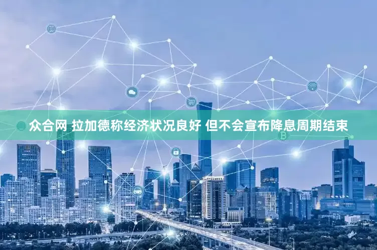 众合网 拉加德称经济状况良好 但不会宣布降息周期结束