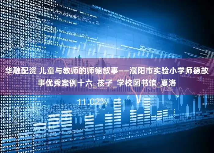 华融配资 儿童与教师的师德叙事——濮阳市实验小学师德故事优秀案例十六_孩子_学校图书馆_夏洛
