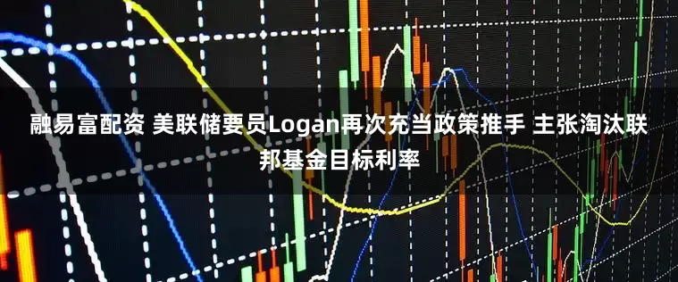 融易富配资 美联储要员Logan再次充当政策推手 主张淘汰联邦基金目标利率