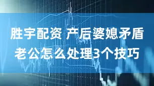 胜宇配资 产后婆媳矛盾老公怎么处理3个技巧