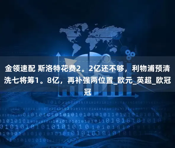 金领速配 斯洛特花费2。2亿还不够，利物浦预清洗七将筹1。8亿，再补强两位置_欧元_英超_欧冠