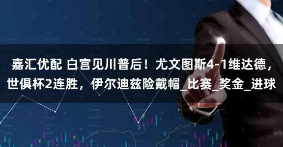 嘉汇优配 白宫见川普后！尤文图斯4-1维达德，世俱杯2连胜，伊尔迪兹险戴帽_比赛_奖金_进球