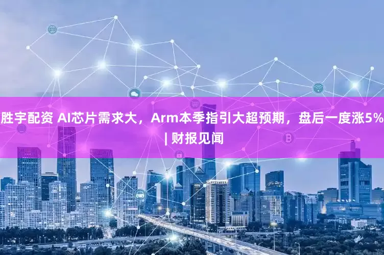 胜宇配资 AI芯片需求大，Arm本季指引大超预期，盘后一度涨5% | 财报见闻