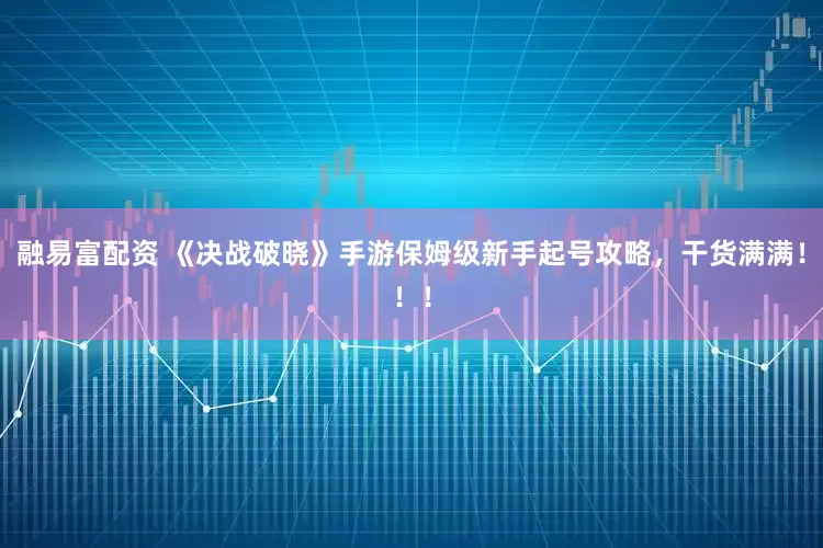 融易富配资 《决战破晓》手游保姆级新手起号攻略,干货满满!!!