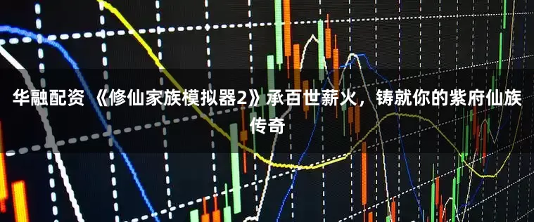 华融配资 《修仙家族模拟器2》承百世薪火，铸就你的紫府仙族传奇