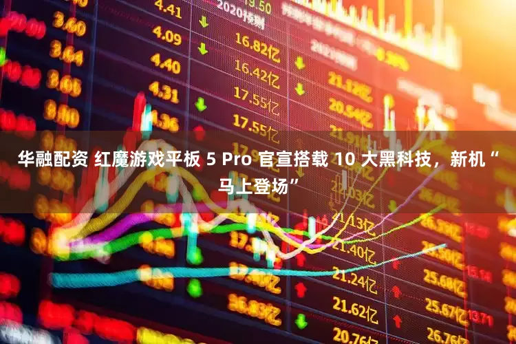 华融配资 红魔游戏平板 5 Pro 官宣搭载 10 大黑科技，新机“马上登场”