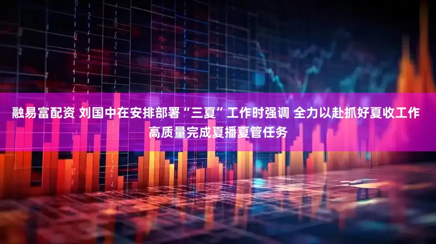 融易富配资 刘国中在安排部署“三夏”工作时强调 全力以赴抓好夏收工作 高质量完成夏播夏管任务